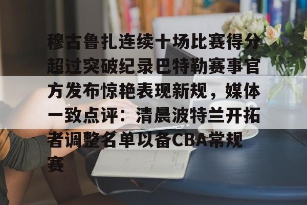 Kaiyuan开元-穆古鲁扎连续十场比赛得分超过突破纪录巴特勒赛事官方发布惊艳表现新规，媒体一致点评：清晨波特兰开拓者调整名单以备CBA常规赛的简单介绍
